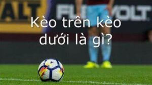 Tìm hiểu cá độ bóng đá kèo trên kèo dưới là gì?
